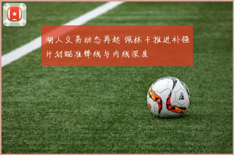 湖人交易动态再起 佩林卡推进补强计划瞄准锋线与内线深度