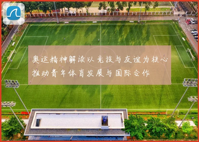 奥运精神解读以竞技与友谊为核心推动青年体育发展与国际合作