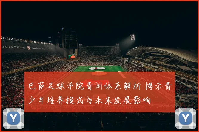 巴萨足球学院青训体系解析 揭示青少年培养模式与未来发展影响
