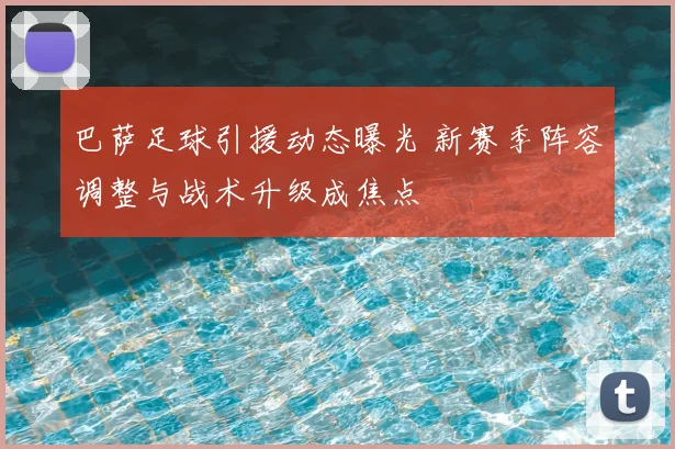 巴萨足球引援动态曝光 新赛季阵容调整与战术升级成焦点