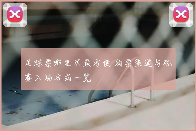 足球票哪里买最方便 购票渠道与观赛入场方式一览