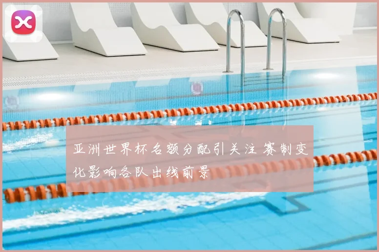 亚洲世界杯名额分配引关注 赛制变化影响各队出线前景
