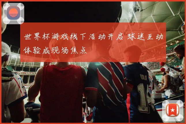 世界杯游戏线下活动开启 球迷互动体验成现场焦点