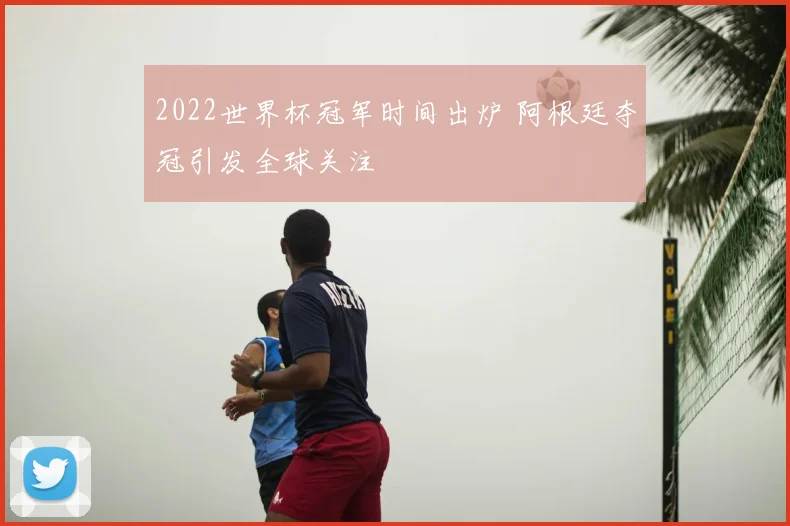 2022世界杯冠军时间出炉 阿根廷夺冠引发全球关注