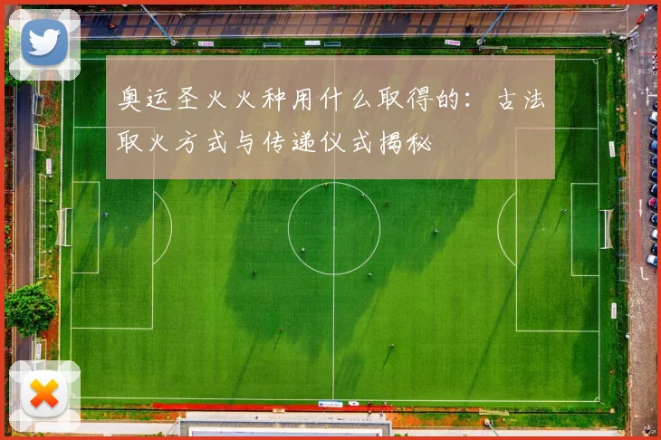 奥运圣火火种用什么取得的:古法取火方式与传递仪式揭秘