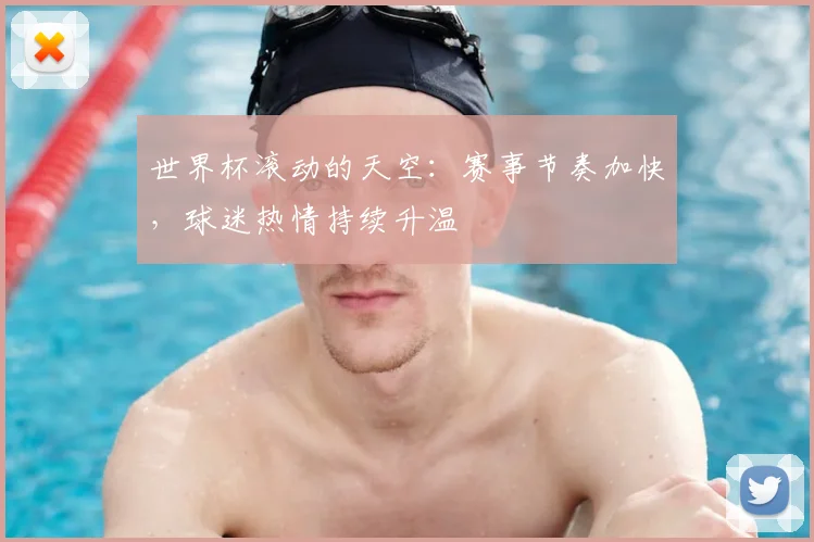 世界杯滚动的天空:赛事节奏加快,球迷热情持续升温
