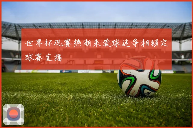 世界杯观赛热潮来袭球迷争相锁定球赛直播