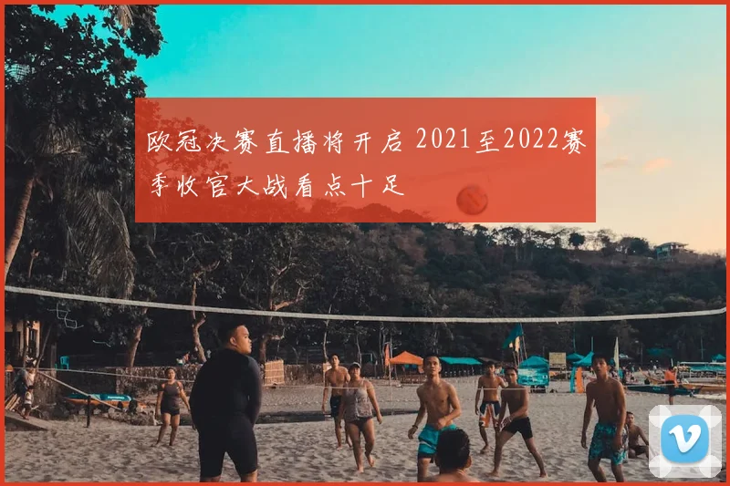 欧冠决赛直播将开启 2021至2022赛季收官大战看点十足