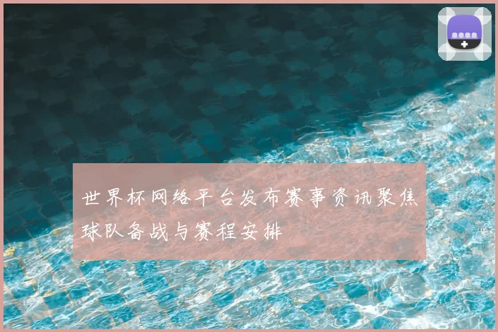 世界杯网络平台发布赛事资讯聚焦球队备战与赛程安排
