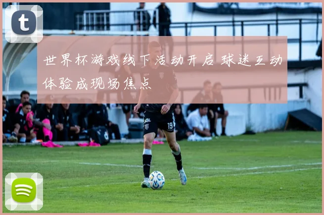 世界杯游戏线下活动开启 球迷互动体验成现场焦点