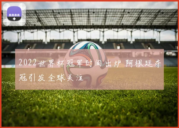 2022世界杯冠军时间出炉 阿根廷夺冠引发全球关注