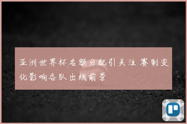 亚洲世界杯名额分配引关注 赛制变化影响各队出线前景