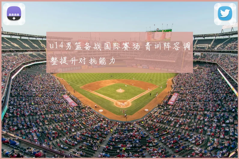 u14男篮备战国际赛场 青训阵容调整提升对抗能力