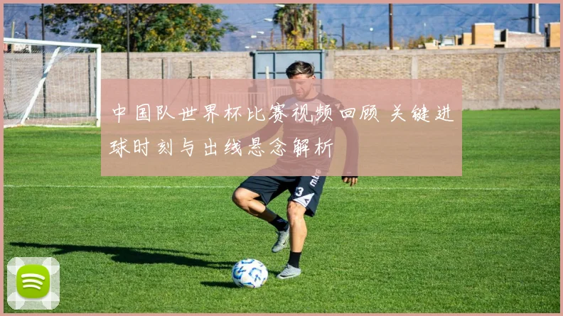 中国队世界杯比赛视频回顾 关键进球时刻与出线悬念解析