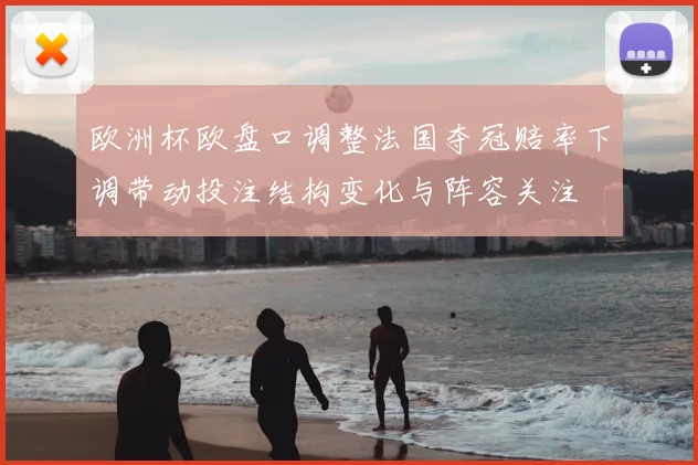 欧洲杯欧盘口调整法国夺冠赔率下调带动投注结构变化与阵容关注