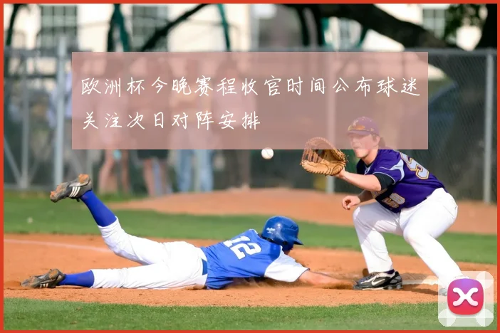 欧洲杯今晚赛程收官时间公布球迷关注次日对阵安排