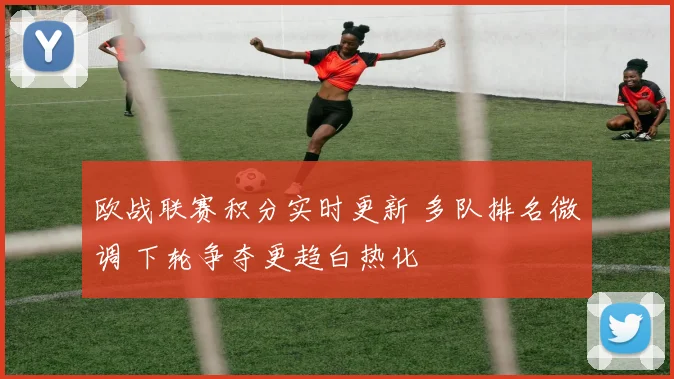 欧战联赛积分实时更新 多队排名微调 下轮争夺更趋白热化