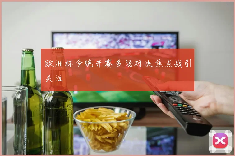 欧洲杯今晚开赛多场对决焦点战引关注