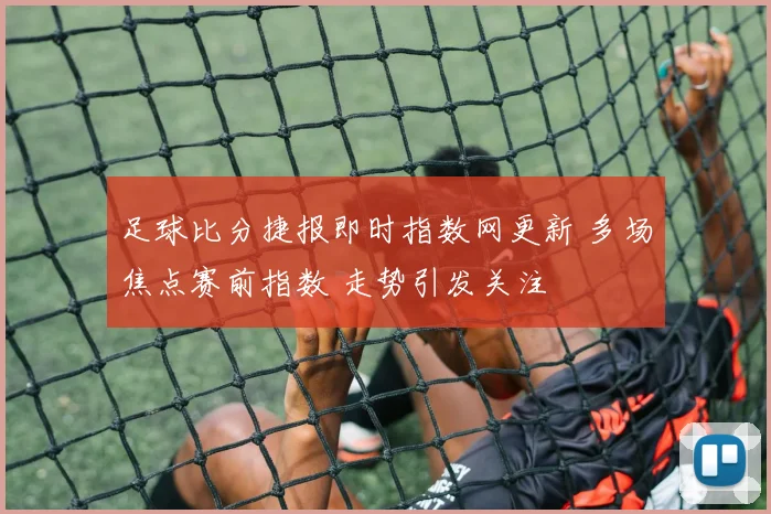 足球比分捷报即时指数网更新 多场焦点赛前指数 走势引发关注