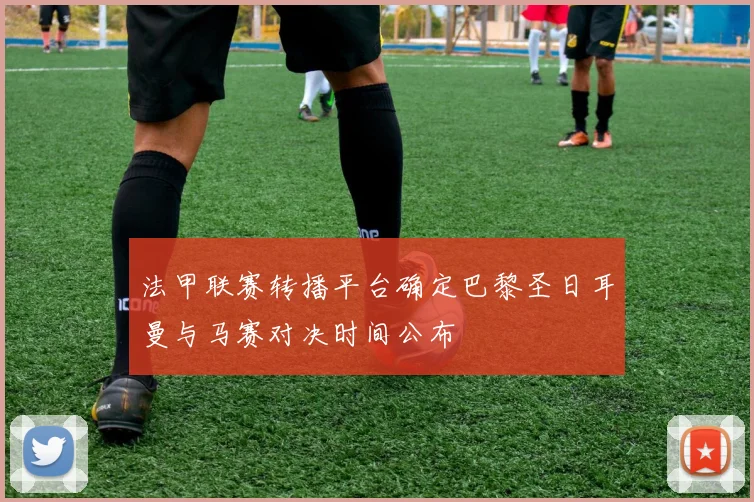 法甲联赛转播平台确定巴黎圣日耳曼与马赛对决时间公布