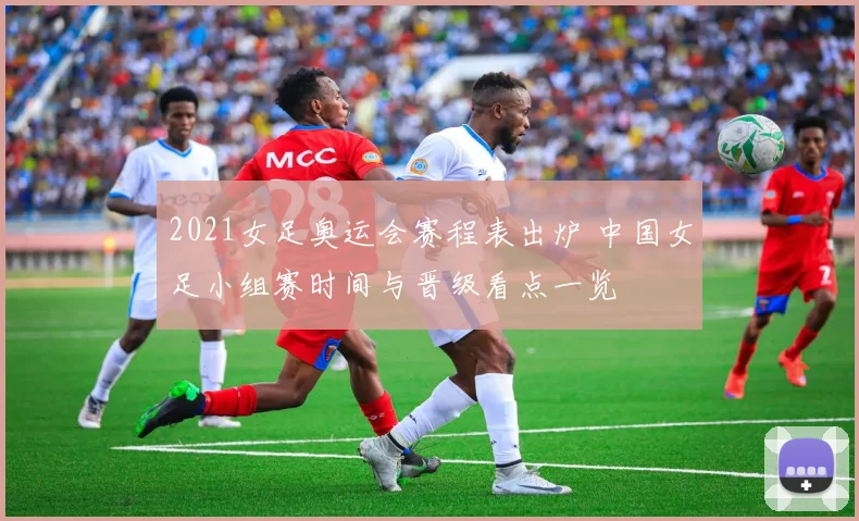 2021女足奥运会赛程表出炉 中国女足小组赛时间与晋级看点一览