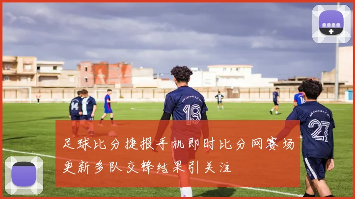 足球比分捷报手机即时比分网赛场更新多队交锋结果引关注