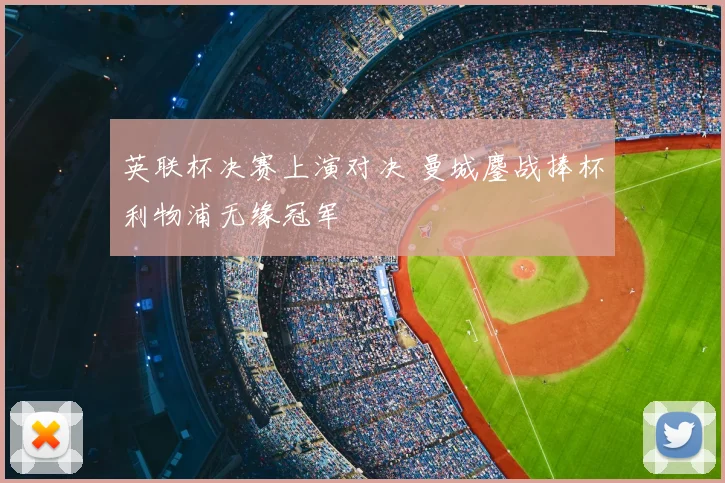 英联杯决赛上演对决 曼城鏖战捧杯利物浦无缘冠军