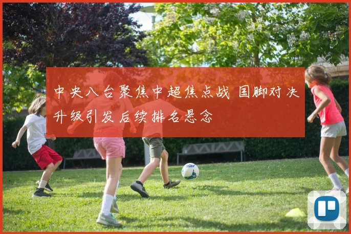 中央八台聚焦中超焦点战 国脚对决升级引发后续排名悬念