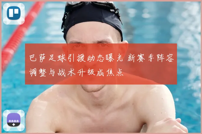 巴萨足球引援动态曝光 新赛季阵容调整与战术升级成焦点