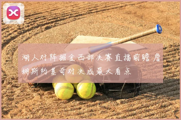 湖人对阵掘金西部决赛直播前瞻 詹姆斯约基奇对决成最大看点