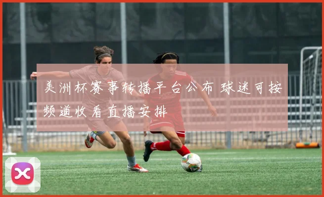 美洲杯赛事转播平台公布 球迷可按频道收看直播安排