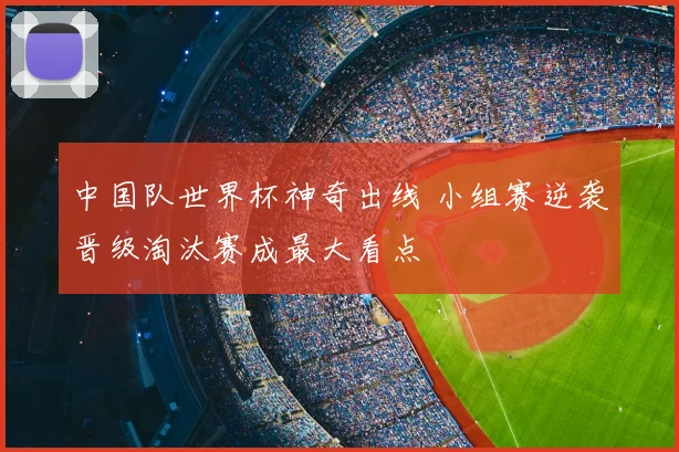 中国队世界杯神奇出线 小组赛逆袭晋级淘汰赛成最大看点
