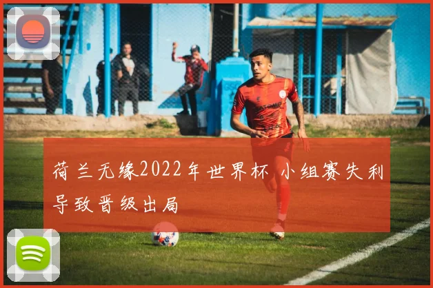 荷兰无缘2022年世界杯 小组赛失利导致晋级出局