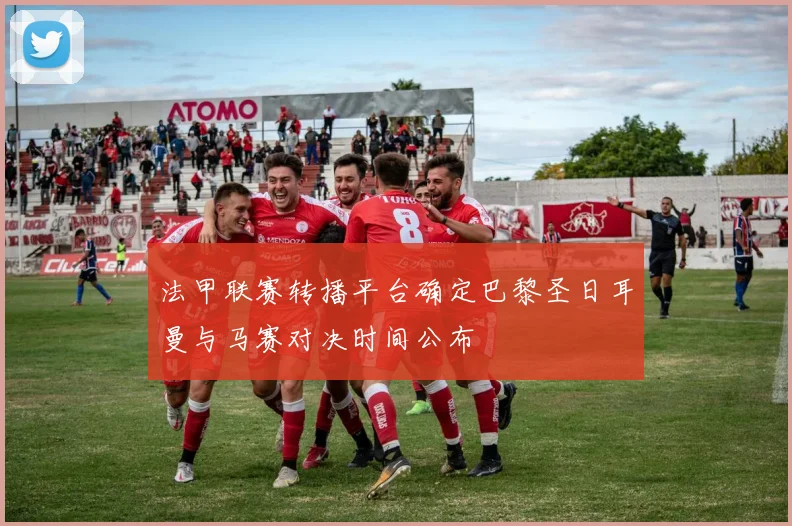 法甲联赛转播平台确定巴黎圣日耳曼与马赛对决时间公布