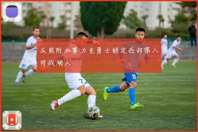 灰熊附加赛力克勇士锁定西部第八将战湖人