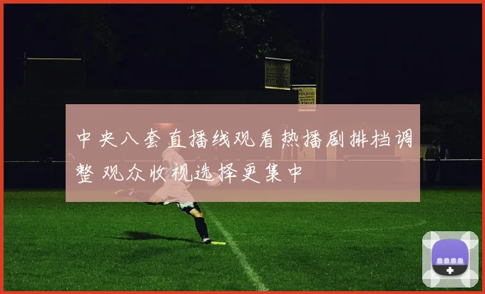 中央八套直播线观看热播剧排档调整 观众收视选择更集中