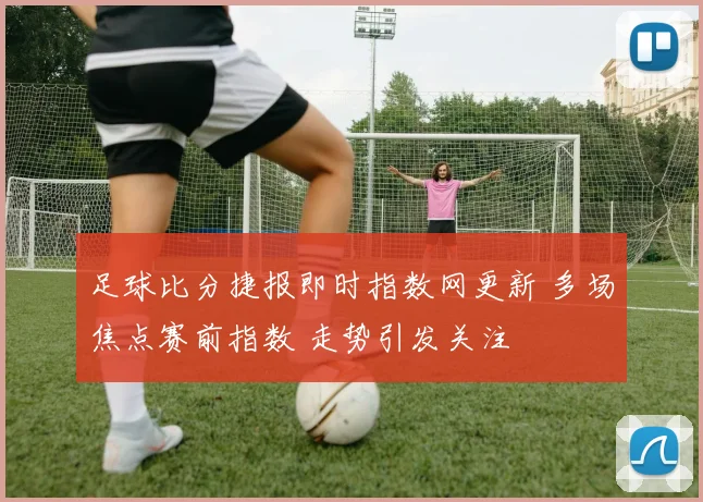足球比分捷报即时指数网更新 多场焦点赛前指数 走势引发关注