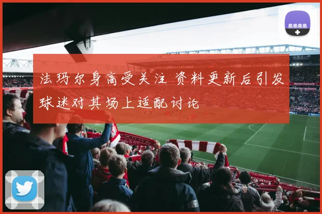 法玛尔身高受关注 资料更新后引发球迷对其场上适配讨论