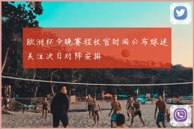 欧洲杯今晚赛程收官时间公布球迷关注次日对阵安排