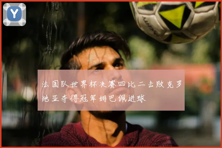 法国队世界杯决赛四比二击败克罗地亚夺得冠军姆巴佩进球