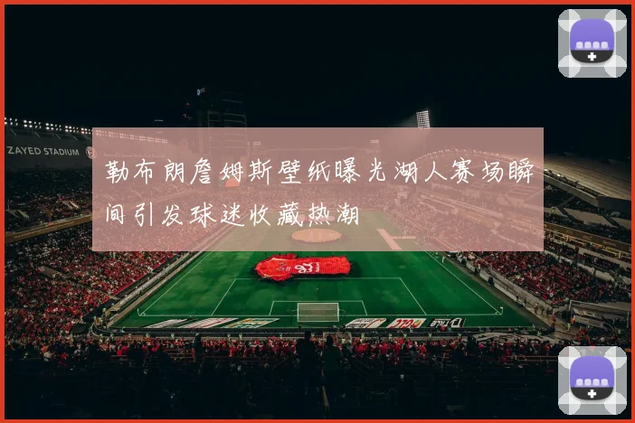 勒布朗詹姆斯壁纸曝光湖人赛场瞬间引发球迷收藏热潮