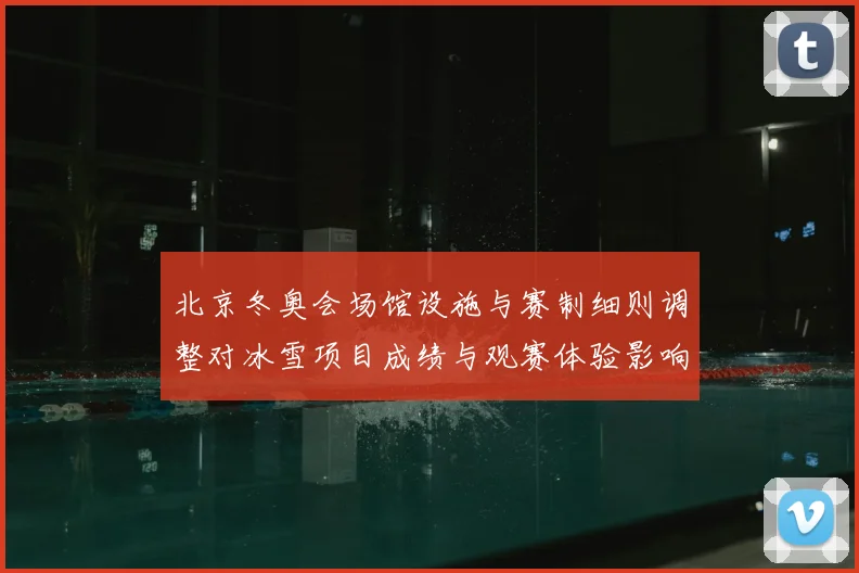 北京冬奥会场馆设施与赛制细则调整对冰雪项目成绩与观赛体验影响