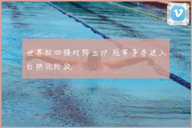 世界杯四强对阵出炉 冠军争夺进入白热化阶段