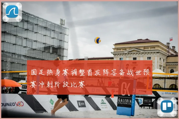 国足热身赛调整首发阵容备战世预赛冲刺阶段比赛