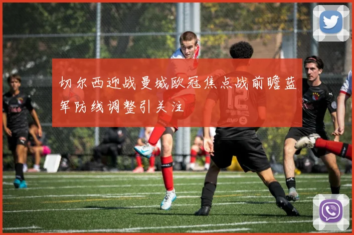 切尔西迎战曼城欧冠焦点战前瞻蓝军防线调整引关注