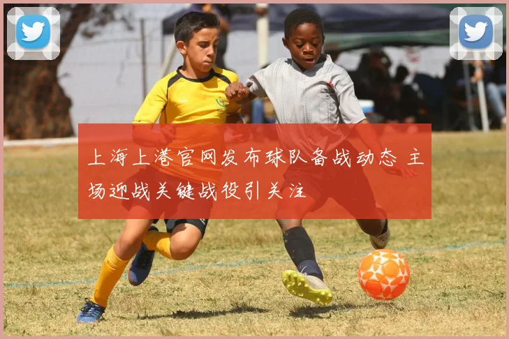 上海上港官网发布球队备战动态 主场迎战关键战役引关注