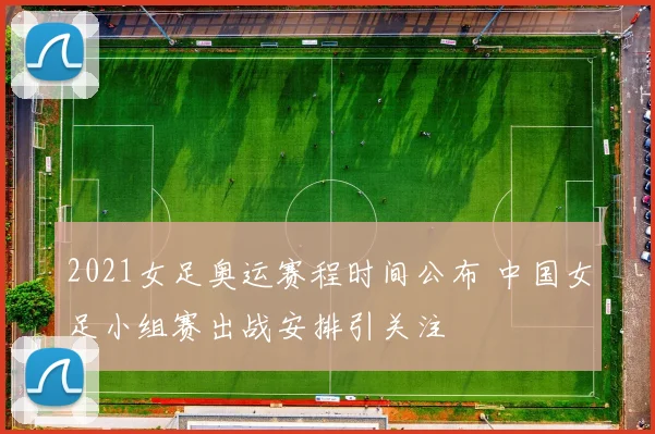 2021女足奥运赛程时间公布 中国女足小组赛出战安排引关注