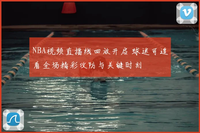 NBA视频直播线回放开启 球迷可追看全场精彩攻防与关键时刻