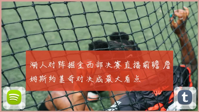湖人对阵掘金西部决赛直播前瞻 詹姆斯约基奇对决成最大看点