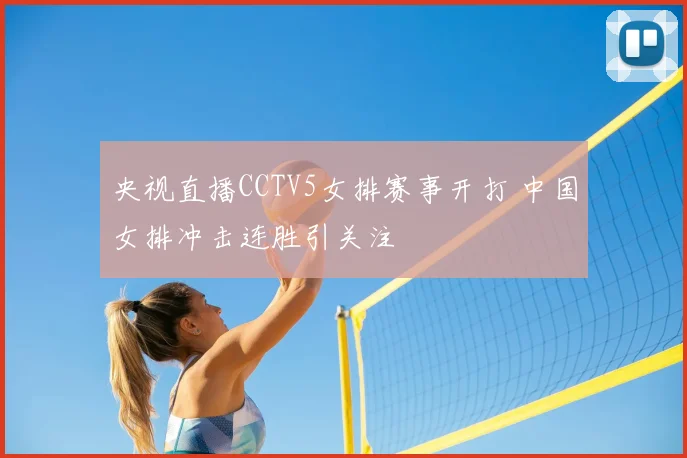 央视直播CCTV5女排赛事开打 中国女排冲击连胜引关注